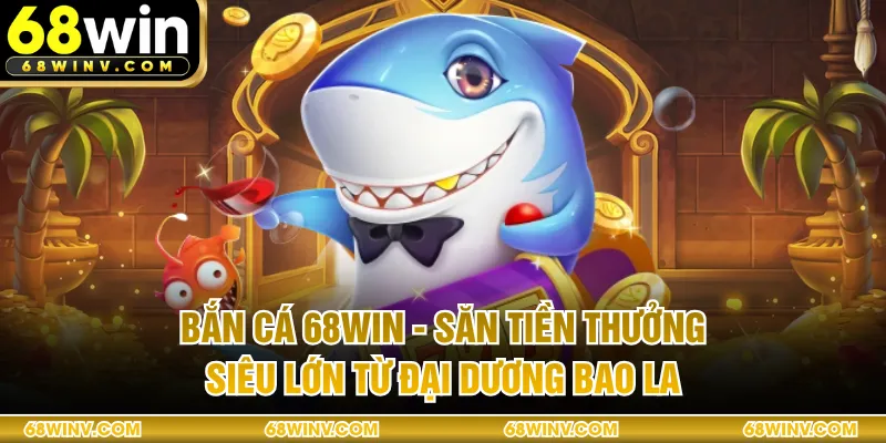 Bắn Cá 68WIN - Săn Tiền Thưởng Siêu Lớn Từ Đại Dương Bao La