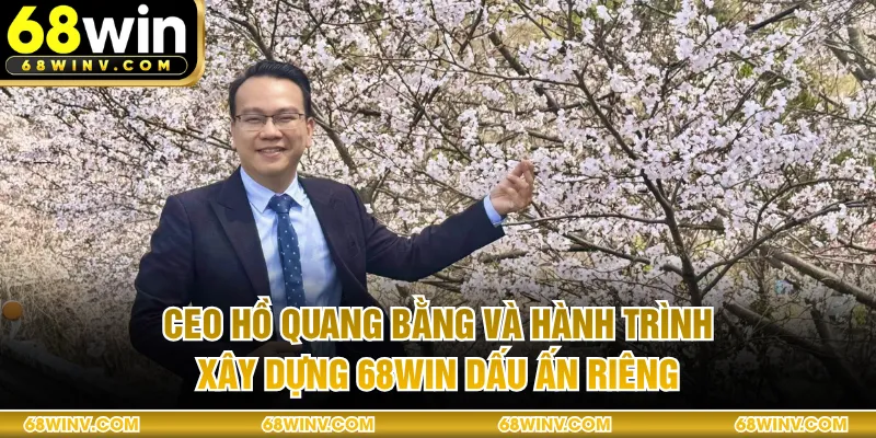 CEO Hồ Quang Bằng Và Hành Trình Xây Dựng 68WIN Dấu Ấn Riêng