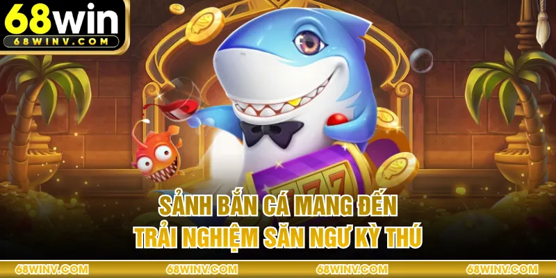 Sảnh bắn cá mang đến trải nghiệm săn ngư kỳ thú